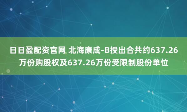 日日盈配资官网 北海康成-B授出合共约637.26万份购股权及637.26万份受限制股份单位