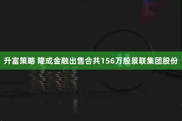 升富策略 隆成金融出售合共156万股景联集团股份