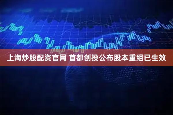上海炒股配资官网 首都创投公布股本重组已生效