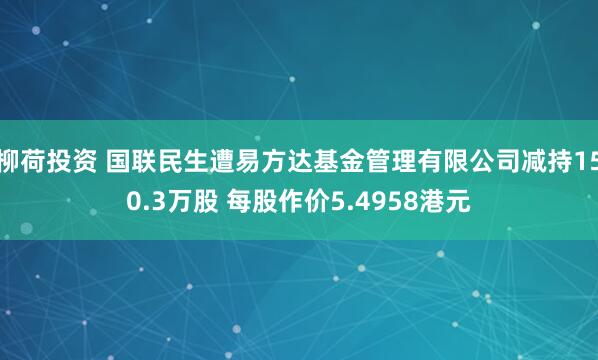 柳荷投资 国联民生遭易方达基金管理有限公司减持150.3万股 每股作价5.4958港元