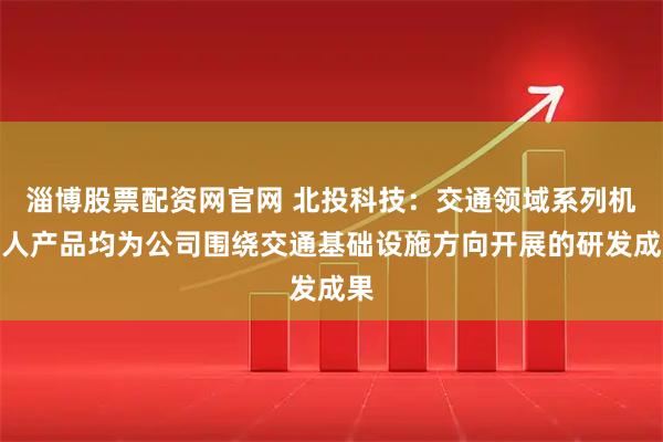 淄博股票配资网官网 北投科技：交通领域系列机器人产品均为公司围绕交通基础设施方向开展的研发成果