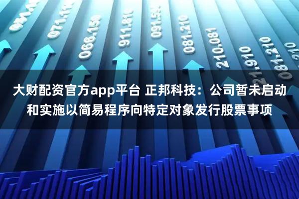 大财配资官方app平台 正邦科技：公司暂未启动和实施以简易程序向特定对象发行股票事项