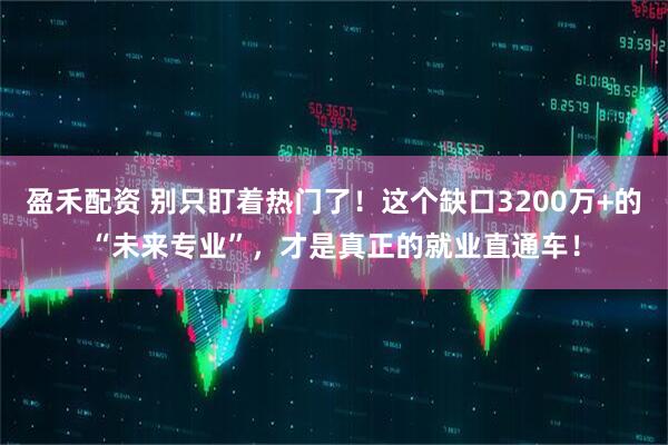 盈禾配资 别只盯着热门了！这个缺口3200万+的“未来专业”，才是真正的就业直通车！