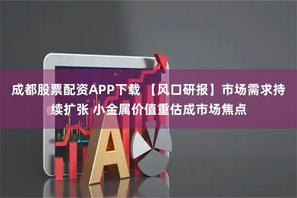 成都股票配资APP下载 【风口研报】市场需求持续扩张 小金属价值重估成市场焦点