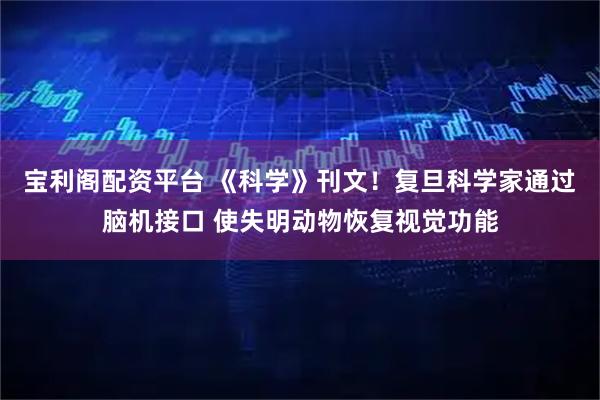 宝利阁配资平台 《科学》刊文！复旦科学家通过脑机接口 使失明动物恢复视觉功能