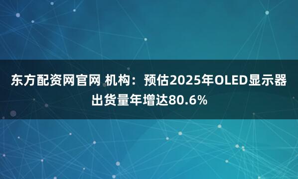 东方配资网官网 机构：预估2025年OLED显示器出货量年增达80.6%