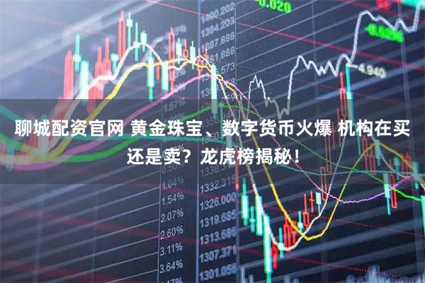 聊城配资官网 黄金珠宝、数字货币火爆 机构在买还是卖？龙虎榜揭秘！