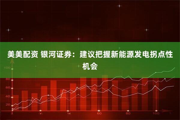 美美配资 银河证券：建议把握新能源发电拐点性机会
