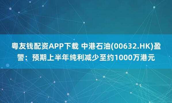 粤友钱配资APP下载 中港石油(00632.HK)盈警：预期上半年纯利减少至约1000万港元