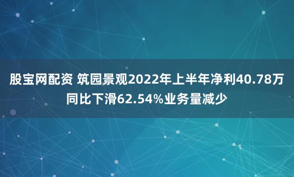 股宝网配资 筑园景观2022年上半年净利40.78万同比下滑62.54%业务量减少