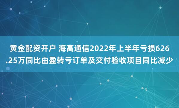 黄金配资开户 海高通信2022年上半年亏损626.25万同比由盈转亏订单及交付验收项目同比减少
