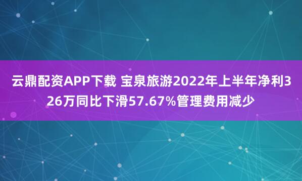 云鼎配资APP下载 宝泉旅游2022年上半年净利326万同比下滑57.67%管理费用减少