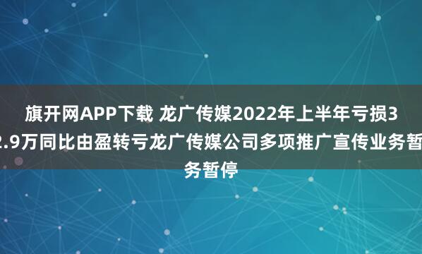 旗开网APP下载 龙广传媒2022年上半年亏损352.9万同比由盈转亏龙广传媒公司多项推广宣传业务暂停