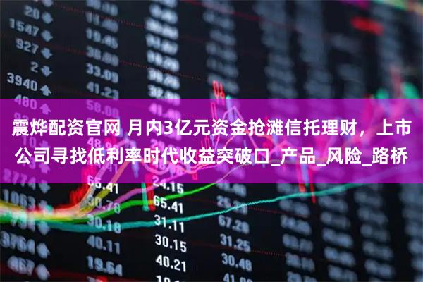震烨配资官网 月内3亿元资金抢滩信托理财，上市公司寻找低利率时代收益突破口_产品_风险_路桥