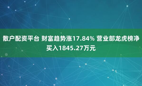 散户配资平台 财富趋势涨17.84% 营业部龙虎榜净买入1845.27万元