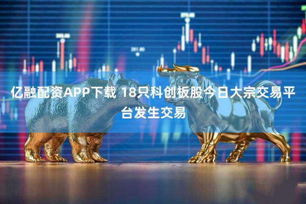 亿融配资APP下载 18只科创板股今日大宗交易平台发生交易