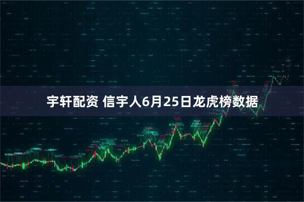 宇轩配资 信宇人6月25日龙虎榜数据