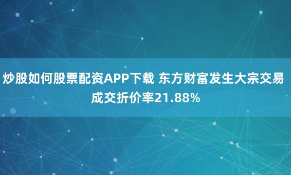 炒股如何股票配资APP下载 东方财富发生大宗交易 成交折价率21.88%
