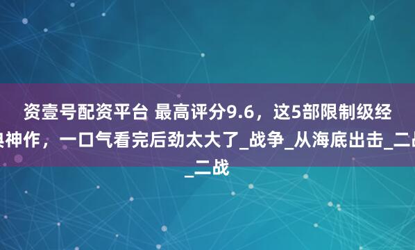 资壹号配资平台 最高评分9.6，这5部限制级经典神作，一口气看完后劲太大了_战争_从海底出击_二战