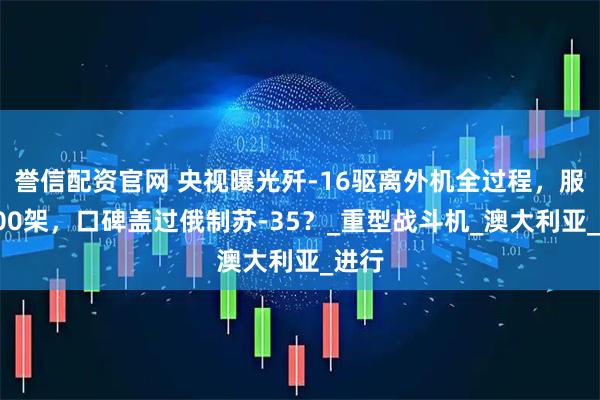 誉信配资官网 央视曝光歼-16驱离外机全过程，服役400架，口碑盖过俄制苏-35？_重型战斗机_澳大利亚_进行
