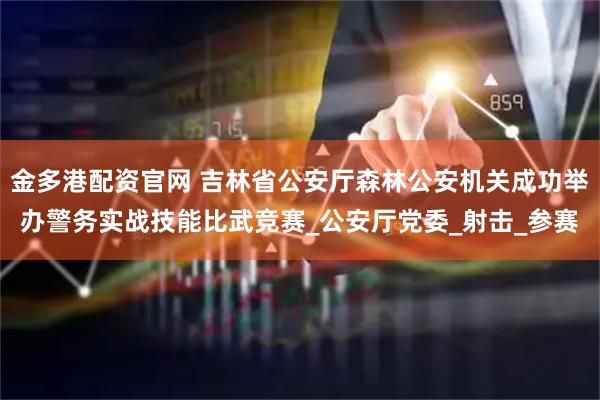 金多港配资官网 吉林省公安厅森林公安机关成功举办警务实战技能比武竞赛_公安厅党委_射击_参赛