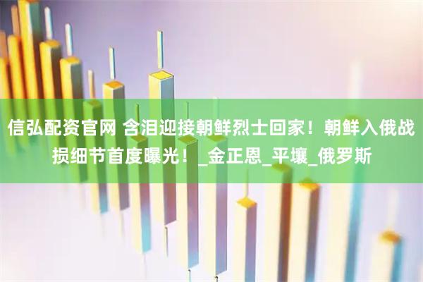 信弘配资官网 含泪迎接朝鲜烈士回家！朝鲜入俄战损细节首度曝光！_金正恩_平壤_俄罗斯