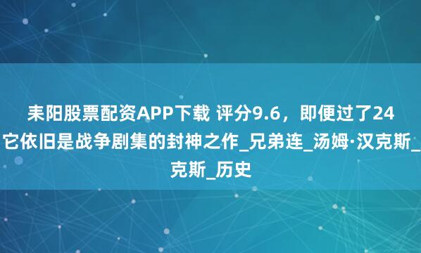 耒阳股票配资APP下载 评分9.6，即便过了24年，它依旧是战争剧集的封神之作_兄弟连_汤姆·汉克斯_历史