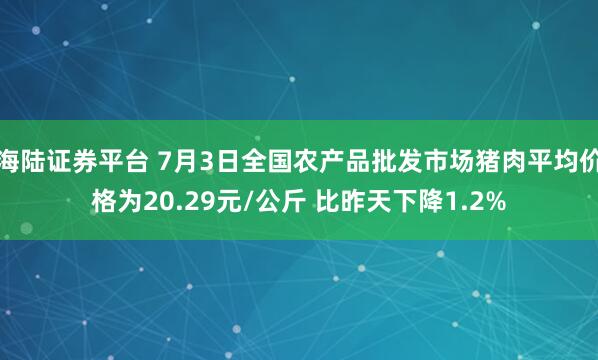 海陆证券平台 7月3日全国农产品批发市场猪肉平均价格为20.29元/公斤 比昨天下降1.2%