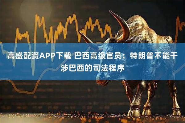 高盛配资APP下载 巴西高级官员：特朗普不能干涉巴西的司法程序