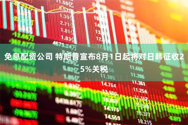免息配资公司 特朗普宣布8月1日起将对日韩征收25%关税
