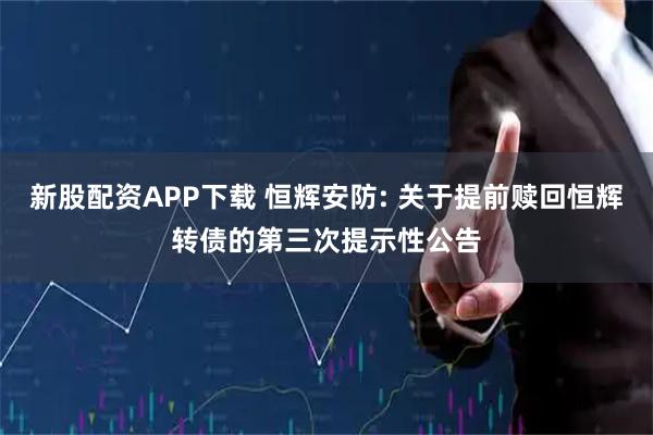 新股配资APP下载 恒辉安防: 关于提前赎回恒辉转债的第三次提示性公告