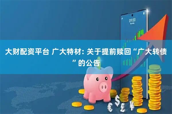 大财配资平台 广大特材: 关于提前赎回“广大转债”的公告