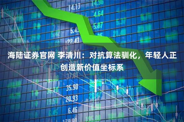 海陆证券官网 李清川：对抗算法驯化，年轻人正创造新价值坐标系