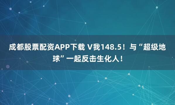 成都股票配资APP下载 V我148.5！与“超级地球”一起反击生化人！