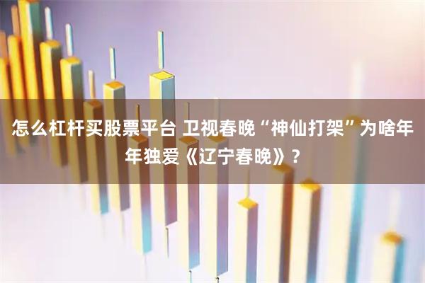 怎么杠杆买股票平台 卫视春晚“神仙打架”为啥年年独爱《辽宁春晚》？