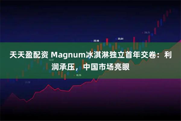 天天盈配资 Magnum冰淇淋独立首年交卷：利润承压，中国市场亮眼