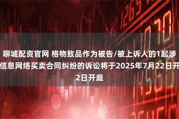 聊城配资官网 格物致品作为被告/被上诉人的1起涉及信息网络买卖合同纠纷的诉讼将于2025年7月22日开庭