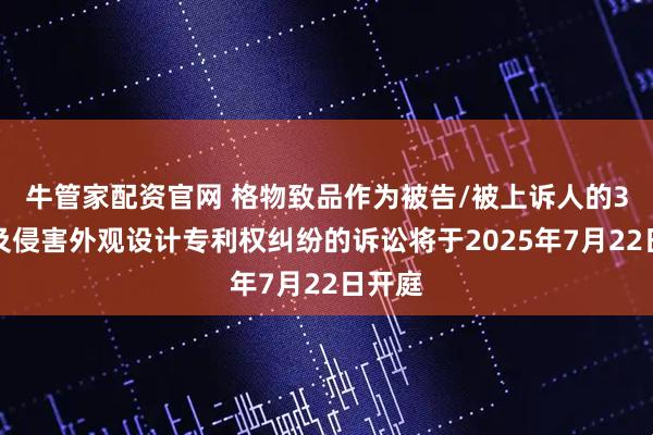 牛管家配资官网 格物致品作为被告/被上诉人的3起涉及侵害外观设计专利权纠纷的诉讼将于2025年7月22日开庭