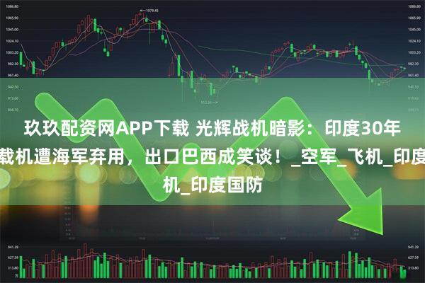 玖玖配资网APP下载 光辉战机暗影：印度30年造舰载机遭海军弃用，出口巴西成笑谈！_空军_飞机_印度国防