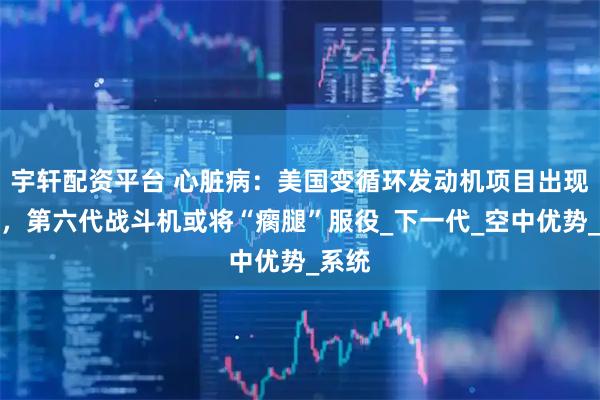 宇轩配资平台 心脏病：美国变循环发动机项目出现延误，第六代战斗机或将“瘸腿”服役_下一代_空中优势_系统