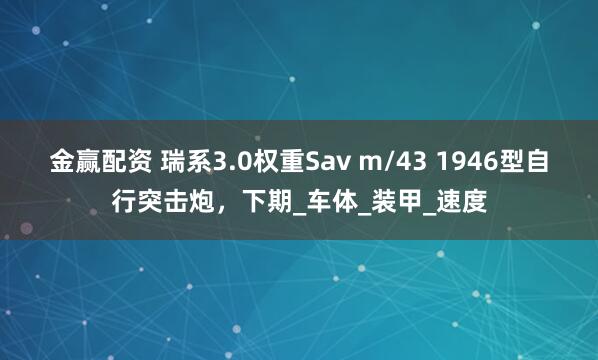金赢配资 瑞系3.0权重Sav m/43 1946型自行突击炮，下期_车体_装甲_速度