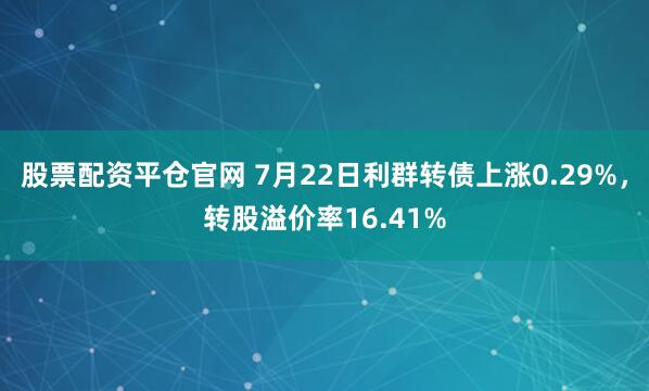 股票配资平仓官网 7月22日利群转债上涨0.29%，转股溢价率16.41%