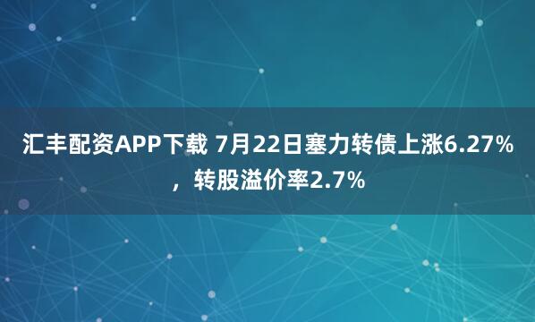 汇丰配资APP下载 7月22日塞力转债上涨6.27%，转股溢价率2.7%