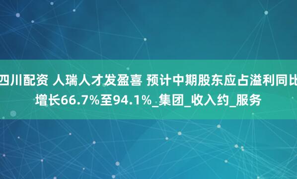 四川配资 人瑞人才发盈喜 预计中期股东应占溢利同比增长66.7%至94.1%_集团_收入约_服务