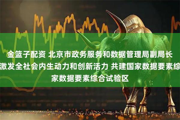 金篮子配资 北京市政务服务和数据管理局副局长彭雪海:激发全社会内生动力和创新活力 共建国家数据要素综合试验区