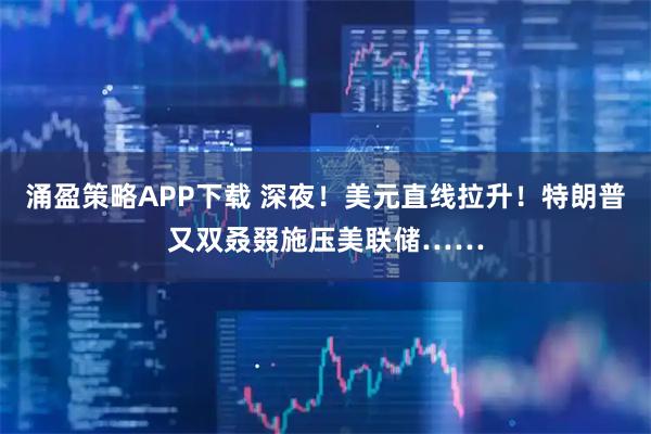 涌盈策略APP下载 深夜！美元直线拉升！特朗普又双叒叕施压美联储……