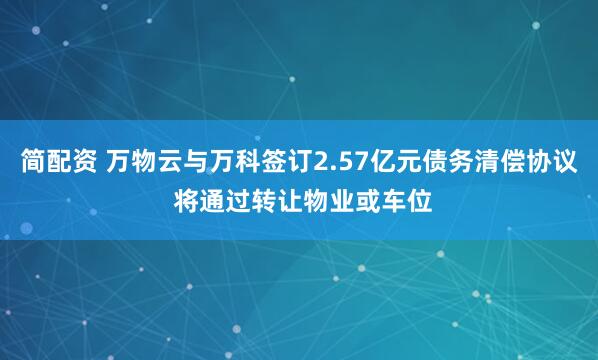 简配资 万物云与万科签订2.57亿元债务清偿协议 将通过转让物业或车位