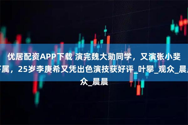 优居配资APP下载 演完魏大勋同学，又演张小斐下属，25岁李庚希又凭出色演技获好评_叶攀_观众_晨晨