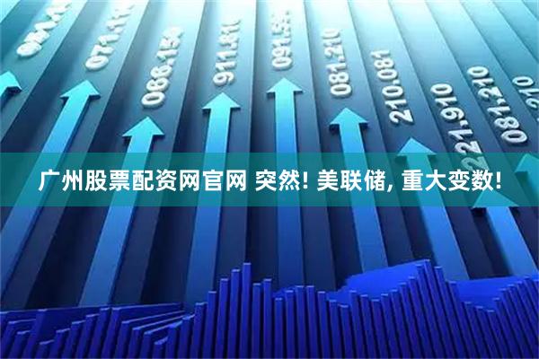 广州股票配资网官网 突然! 美联储, 重大变数!