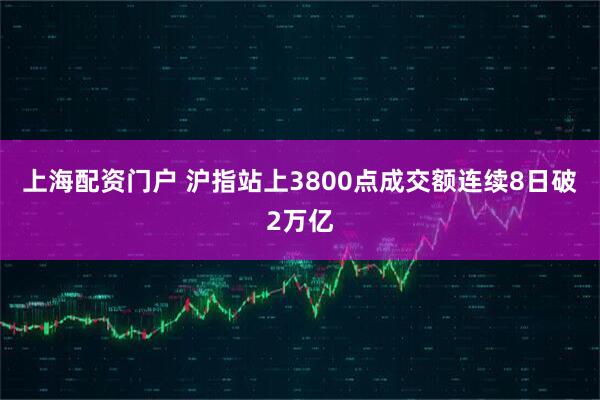 上海配资门户 沪指站上3800点成交额连续8日破2万亿